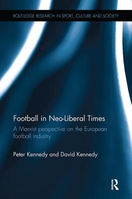 Football in Neo-Liberal Times: A Marxist Perspective on the European Football Industry - Kennedy, Peter, and Kennedy, David