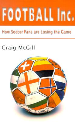 Football Inc.: How Soccer Fans Are Losing the Game - McGill, Craig