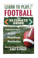 Football: Learn to Play Football: The Ultimate Guide to Understand Football Rules, Football Positions, Football Statistics and Watch a Football Game Like a Pro!
