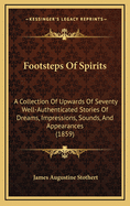 Footsteps of Spirits: A Collection of Upwards of Seventy Well-Authenticated Stories of Dreams, Impressions, Sounds, and Appearances (1859)