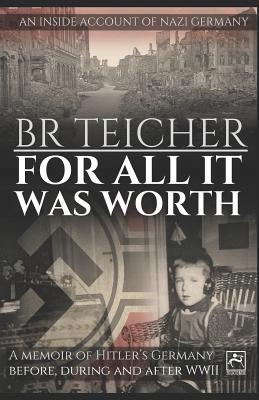 For All It Was Worth: A Memoir of Hitler's Germany - Before, During and After WWII - Teicher, Bernhard R