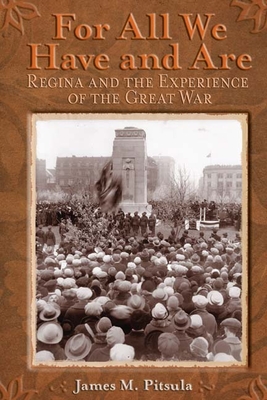 For All We Have and Are: Regina and the Experience of the Great War - Pitsula, James M