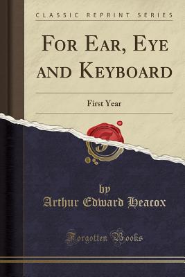 For Ear, Eye and Keyboard: First Year (Classic Reprint) - Heacox, Arthur Edward