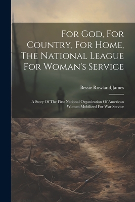 For God, For Country, For Home, The National League For Woman's Service: A Story Of The First National Organization Of American Women Mobilized For War Service - James, Bessie Rowland