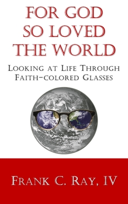 For God so Loved the World: Looking at Life Through Faith-colored Glasses - Ray, Frank C, IV