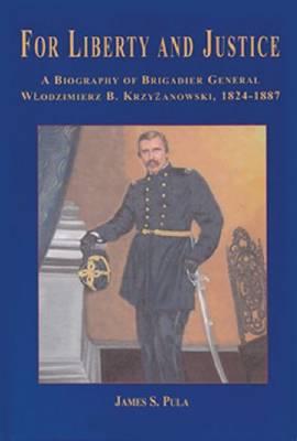 For Liberty and Justice: A Biography of Brigadier General Wlodzimierz B. Krzyzanowski, 1824-1887 - Pula, James S, Professor