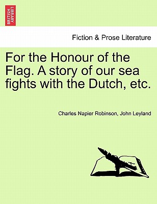 For the Honour of the Flag. a Story of Our Sea Fights with the Dutch, Etc. - Robinson, Charles Napier, and Leyland, John