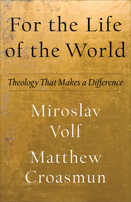 For the Life of the World: Theology That Makes a Difference - Volf, Miroslav, and Croasmun, Matthew