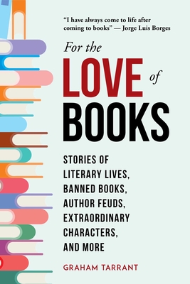 For the Love of Books: Stories of Literary Lives, Banned Books, Author Feuds, Extraordinary Characters, and More - Tarrant, Graham