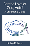 For the Love of God, Vote!: A Christian's Guide