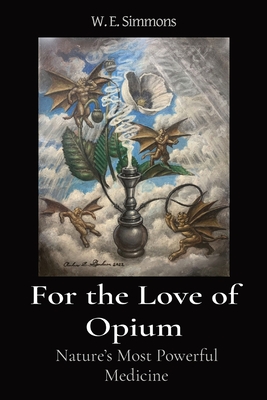 For the Love of Opium: Nature's Most Powerful Medicine - Simmons, W E, and Gardner, Andrew Z, and Solanchick, Sandra (Photographer)