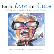 For the Love of the Cubs: An A-To-Z Primer for Cubs Fans of All Ages - Klein, Frederick C, and Hughes, Pat (Foreword by)