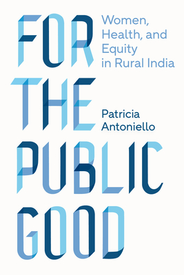 For the Public Good: Women, Health, and Equity in Rural India - Antoniello, Patricia