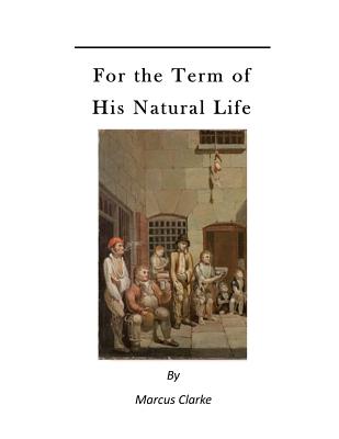 For the Term of His Natural Life: A Convict in Early Australian History - Clarke, Marcus