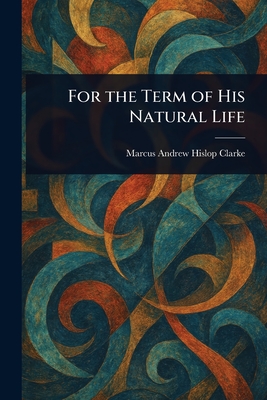 For the Term of His Natural Life - Clarke, Marcus Andrew Hislop