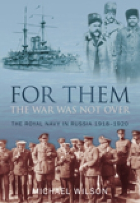 For Them the War Was Not Over: The Royal Navy in Russia 1918-1920 - Wilson, Michael, Professor