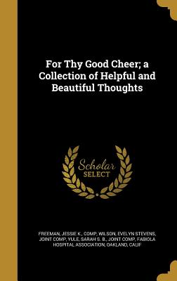 For Thy Good Cheer; a Collection of Helpful and Beautiful Thoughts - Freeman, Jessie K Comp (Creator), and Wilson, Evelyn Stevens Joint Comp (Creator), and Yule, Sarah S B Joint Comp (Creator)