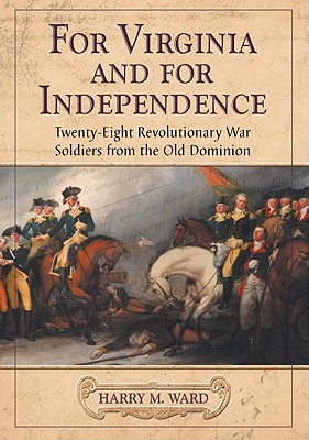 For Virginia and for Independence: Twenty-Eight Revolutionary War Soldiers from the Old Dominion - Ward, Harry M