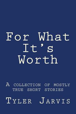 For What It's Worth; A Collection of Mostly True Short Stories - Jarvis, Tyler J