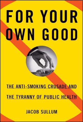 For Your Own Good: The Anti-Smoking Crusade and the Tyranny of Public Health - Sullum, Jacob