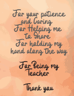 For your patience and Caring For Helping me to Share For holding my hand along the way For Being my Teacher Thank you: Cute Funny Love Notebook/Diary/ Journal to write in, Large Lined Blank lovely Designed interior 8.5x 11 inches Teacher Gift