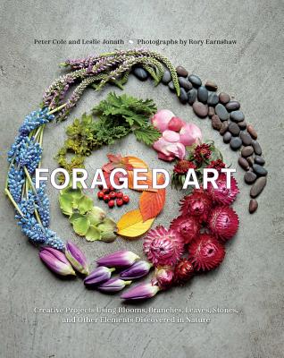 Foraged Art: Creating Projects Using Blooms, Branches, Leaves, Stones, and Other Elements Discovered in Nature - Cole, Peter, Chfc, Lcsw, and Jonath, Leslie