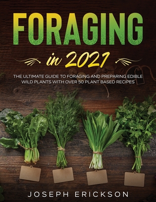 Foraging in 2021: The Ultimate Guide to Foraging and Preparing Edible Wild Plants With Over 50 Plant Based Recipes - Erickson, Joseph
