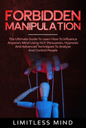 Forbidden Manipulation: The Ultimate Guide To Learn How To Influence Anyone's Mind Using NLP, Persuasion, Hypnosis And Advanced Techniques To Analyze And Control People