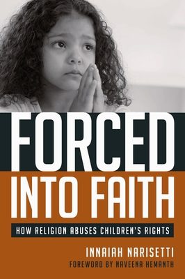 Forced Into Faith: How Religion Abuses Children's Rights - Narisetti, Innaiah, PH.D., and Hemanth, Naveena (Foreword by)