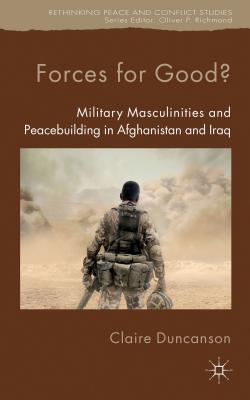 Forces for Good?: Military Masculinities and Peacebuilding in Afghanistan and Iraq - Duncanson, C.