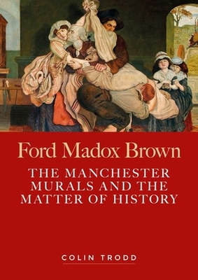 Ford Madox Brown: The Manchester Murals and the Matter of History - Trodd, Colin