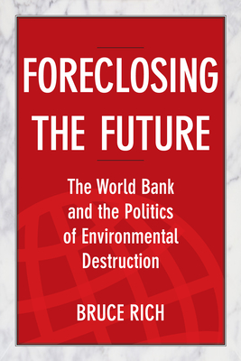Foreclosing the Future: The World Bank and the Politics of Environmental Destruction - Rich, Bruce