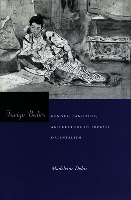 Foreign Bodies: Gender, Language, and Culture in French Orientalism - Dobie, Madeleine