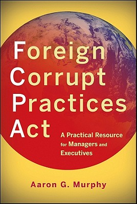 Foreign Corrupt Practices Act: A Practical Resource for Managers and Executives - Murphy, Aaron G