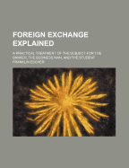 Foreign Exchange Explained; A Practical Treatment of the Subject for the Banker, the Business Man, and the Student