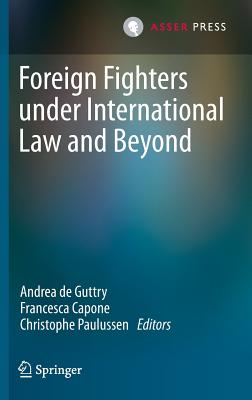 Foreign Fighters Under International Law and Beyond - De Guttry, Andrea (Editor), and Capone, Francesca (Editor), and Paulussen, Christophe (Editor)