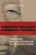 Foreign Friends: Syngman Rhee, American Exceptionalism, and the Division of Korea