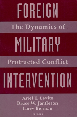 Foreign Military Intervention: The Dynamics of Protracted Conflict - Levite, Ariel (Editor), and Jentleson, Bruce (Editor), and Berman, Larry (Editor)