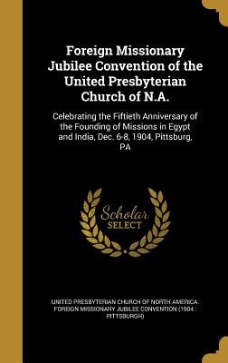 Foreign Missionary Jubilee Convention of the United Presbyterian Church of N.A.: Celebrating the Fiftieth Anniversary of the Founding of Missions in Egypt and India, Dec. 6-8, 1904, Pittsburg, PA - United Presbyterian Church of North Amer (Creator)