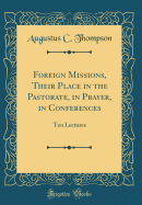 Foreign Missions, Their Place in the Pastorate, in Prayer, in Conferences: Ten Lectures (Classic Reprint)