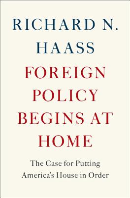 Foreign Policy Begins at Home: The Case for Putting America's House in Order - Haass, Richard N