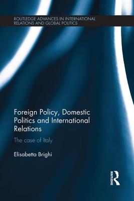 Foreign Policy, Domestic Politics and International Relations: The case of Italy - Brighi, Elisabetta