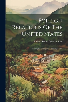 Foreign Relations Of The United States: Nicaragua (mosquito Territory), 1894 - United States Dept of State (Creator)