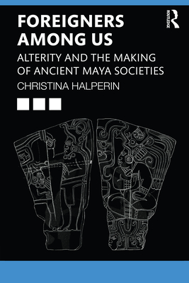 Foreigners Among Us: Alterity and the Making of Ancient Maya Societies - Halperin, Christina