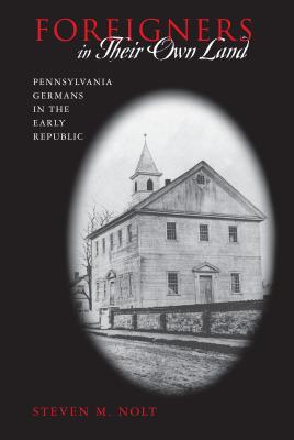 Foreigners in Their Own Land: Pennsylvania Germans in the Early Republic - Nolt, Steven M