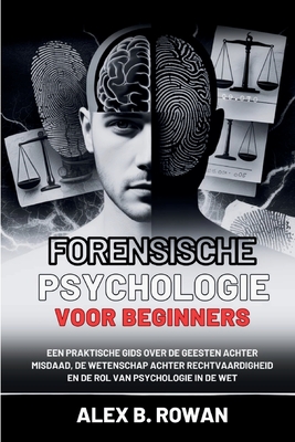 Forensische psychologie voor beginners: Een praktische gids over de geesten achter misdaad, de wetenschap achter rechtvaardigheid en de rol van psychologie in de wet - B Rowan, Alex