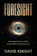 FORESIGHT: Unleashing the Power of Your Psychic Gifts to Predict the Future