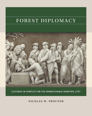 Forest Diplomacy: Cultures in Conflict on the Pennsylvania Frontier, 1757 - Proctor, Nicolas W