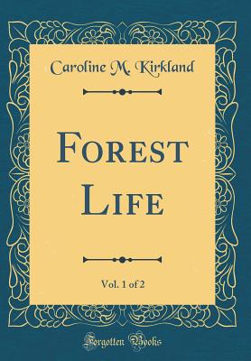 Forest Life, Vol. 1 of 2 (Classic Reprint) - Kirkland, Caroline M