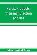 Forest products, their manufacture and use: embracing the principal commercial features in the production, manufacture, and utilization of the most important forest products other than lumber, in the United States